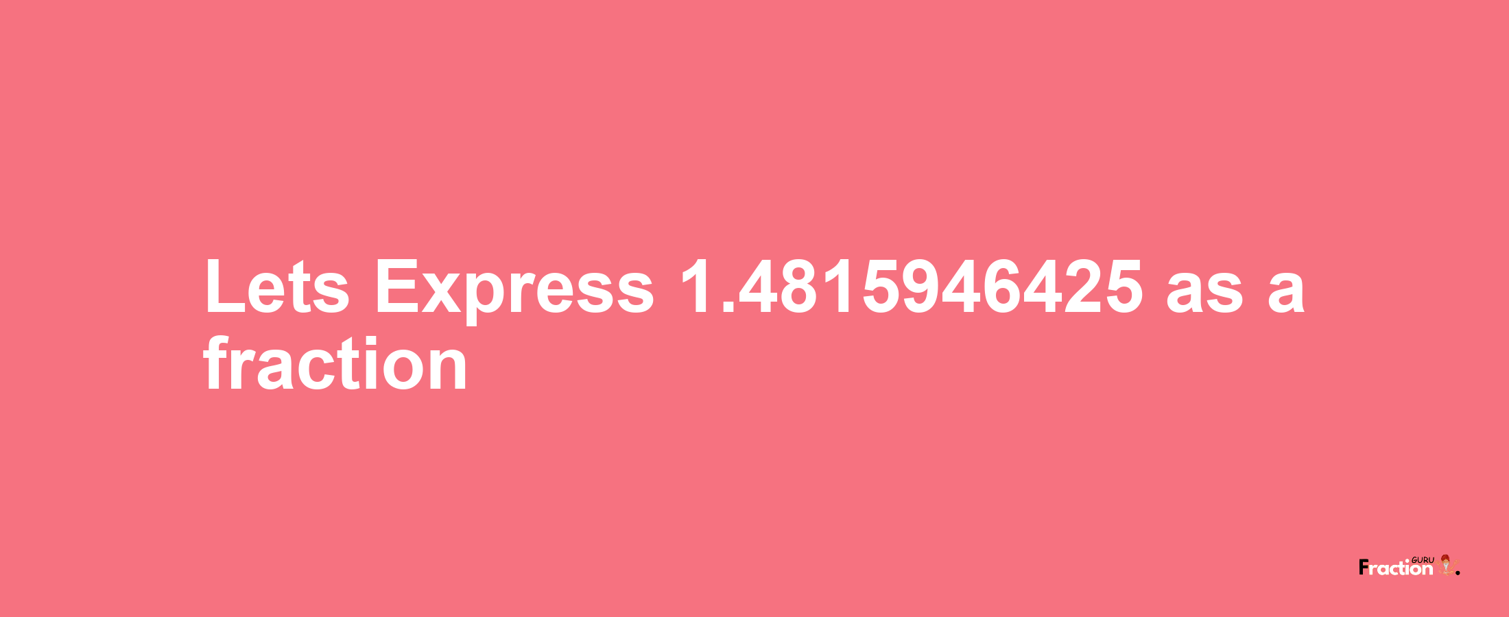 Lets Express 1.4815946425 as afraction